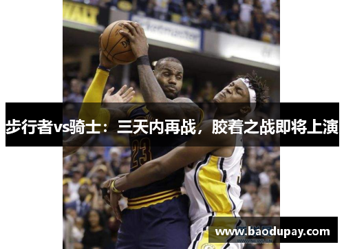 步行者vs骑士：三天内再战，胶着之战即将上演